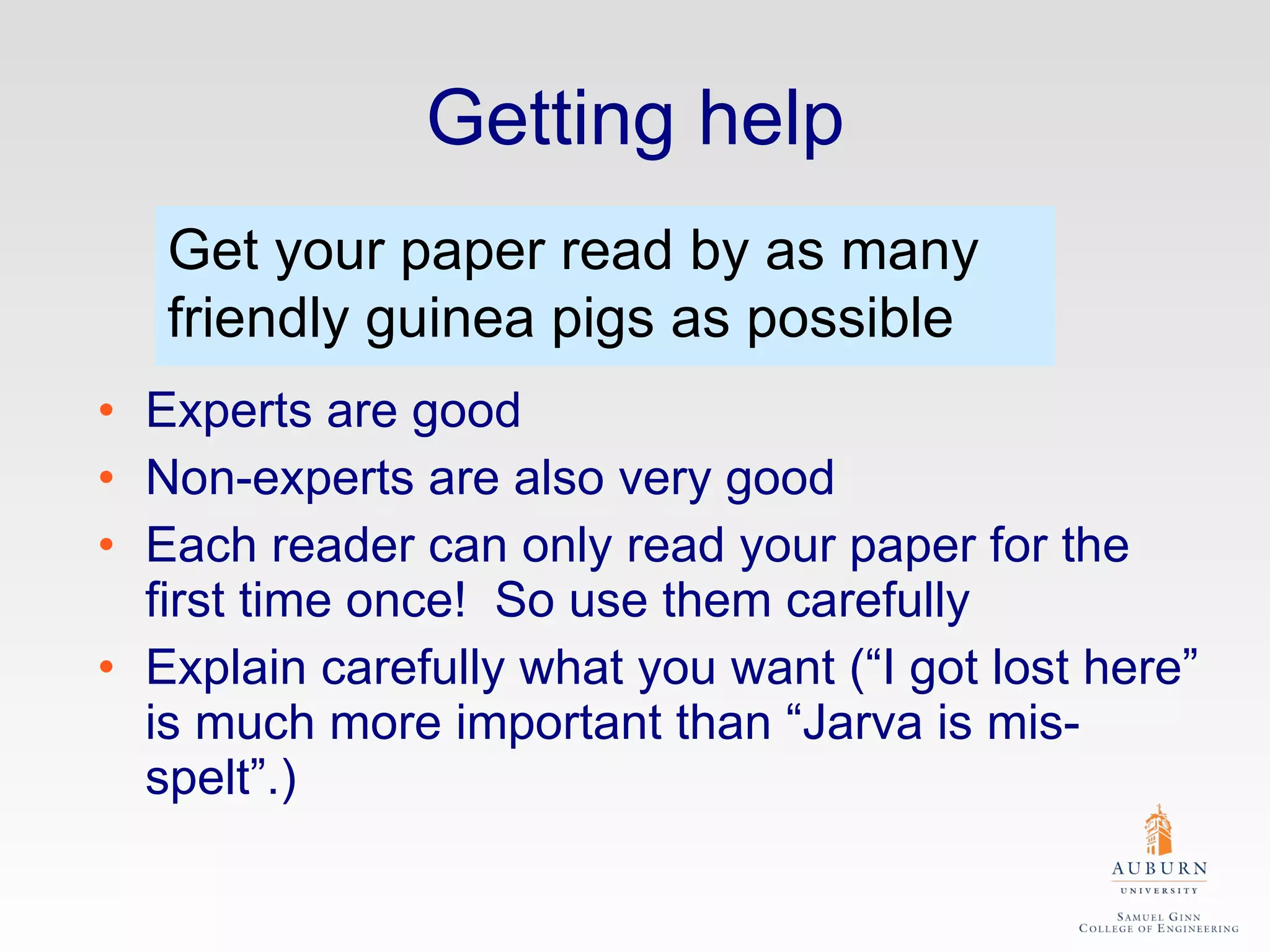 Getting help Experts are good Non-experts are also very good Each reader can only read your paper for the first time once!  So use them carefully Explain carefully what you want (“I got lost here” is much more important than “Jarva is mis-spelt”.) Get your paper read by as many friendly guinea pigs as possible 