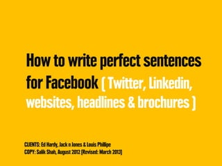 How to write perfect sentences
for Facebook ( Twitter, Linkedin,
websites, headlines & brochures )

CLIENTS: Ed Hardy, Jack n Jones & Louis Phillipe
COPY: Salik Shah, August 2012 (Revised: March 2013)
 