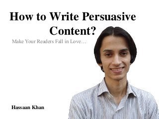 How to Write Persuasive 
Content? 
Make Your Readers Fall in Love… 
Hassaan Khan 
 
