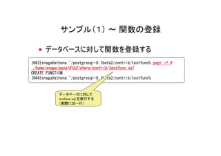 サンプル（１） ～ 関数の登録

      データベースに対して関数を登録する
{663}snaga@athena:~/postgresql-8.1beta2/contrib/testfunc% psql -f ¥
 /home/snaga/pgsql81b2/share/contrib/testfunc.sql
CREATE FUNCTION
{664}snaga@athena:~/postgresql-8.1beta2/contrib/testfunc%


             データベースに対して
             testfunc.sql を実行する
             （実際には一行）
 