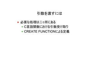 引数を渡すには

必要な処理は二ヶ所にある
 C言語関数における引数受け取り
 CREATE FUNCTIONによる定義
 