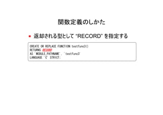 関数定義のしかた

  返却される型として “RECORD” を指定する
CREATE OR REPLACE FUNCTION testfunc3()
RETURNS RECORD
AS 'MODULE_PATHNAME', 'testfunc3'
LANGUAGE 'C' STRICT;
 