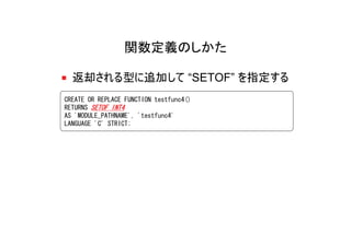 関数定義のしかた

  返却される型に追加して “SETOF” を指定する
CREATE OR REPLACE FUNCTION testfunc4()
RETURNS SETOF INT4
AS 'MODULE_PATHNAME', 'testfunc4'
LANGUAGE 'C' STRICT;
 