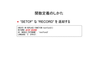 関数定義のしかた

  “SETOF” な “RECORD” を 返却する
CREATE OR REPLACE FUNCTION testfunc5()
RETURNS SETOF RECORD
AS 'MODULE_PATHNAME', 'testfunc5'
LANGUAGE 'C' STRICT;
 