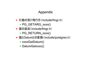 Appendix

引数の受け取り方（include/fmgr.h）
 PG_GETARG_xxxx()
値の返却（include/fmgr.h）
 PG_RETURN_xxxx()
値とDatumとの変換（include/postgres.h）
 xxxxGetDatum()
 DatumGetxxxx()
 