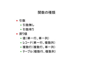 関数の種類

引数
 引数無し
 引数有り
戻り値
 値（単一行、単一列）
 レコード（単一行、複数列）
 複数行（複数行、単一列）
 テーブル（複数行、複数列）
 