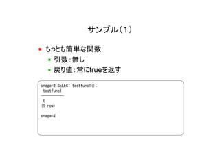 サンプル（１）

  もっとも簡単な関数
    引数：無し
    戻り値：常にtrueを返す

snaga=# SELECT testfunc1();
 testfunc1
-----------
 t
(1 row)

snaga=#
 
