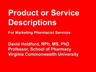 Product or Service
Descriptions
David Holdford, RPh, MS, PhD
Professor, School of Pharmacy
Virginia Commonwealth University
For Marketing Pharmacist Services
 