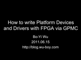 How to write Platform Devices and Drivers with FPGA via GPMC Bo-Yi Wu 2011.06.15 http://blog.wu-boy.com 