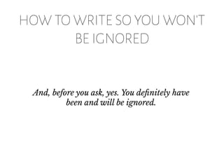HOW TO WRITE SO YOU WON'T
BE IGNORED
And, before you ask, yes. You definitely have
been and will be ignored.
 