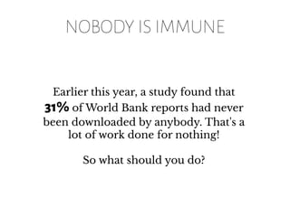 NOBODY IS IMMUNE
Earlier this year, a study found that
31% of World Bank reports had never
been downloaded by anybody. That's a
lot of work done for nothing!
So what should you do?
 