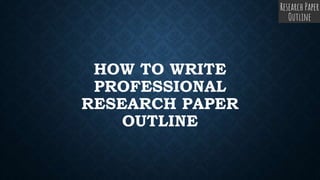 HOW TO WRITE
PROFESSIONAL
RESEARCH PAPER
OUTLINE
 