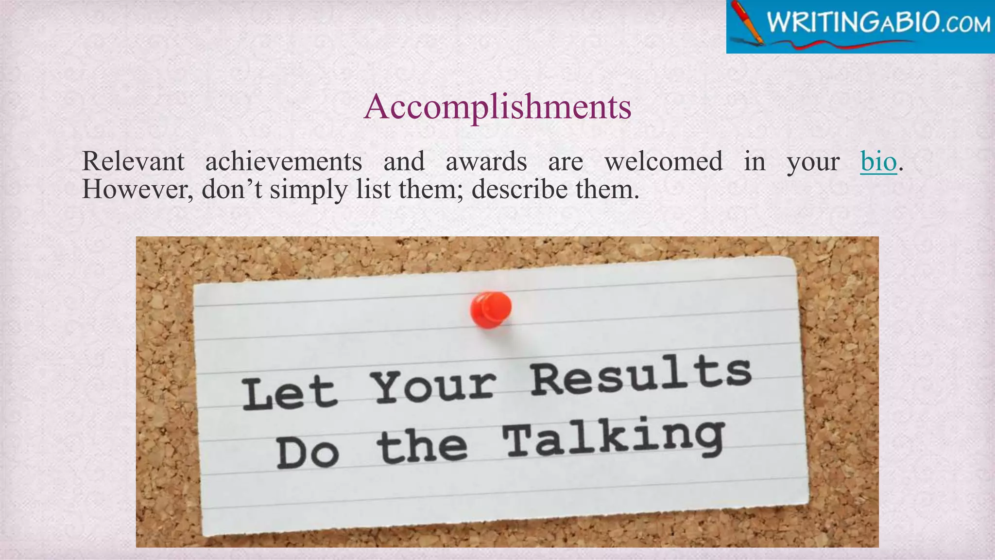 Accomplishments
Relevant achievements and awards are welcomed in your bio.
However, don’t simply list them; describe them.
 