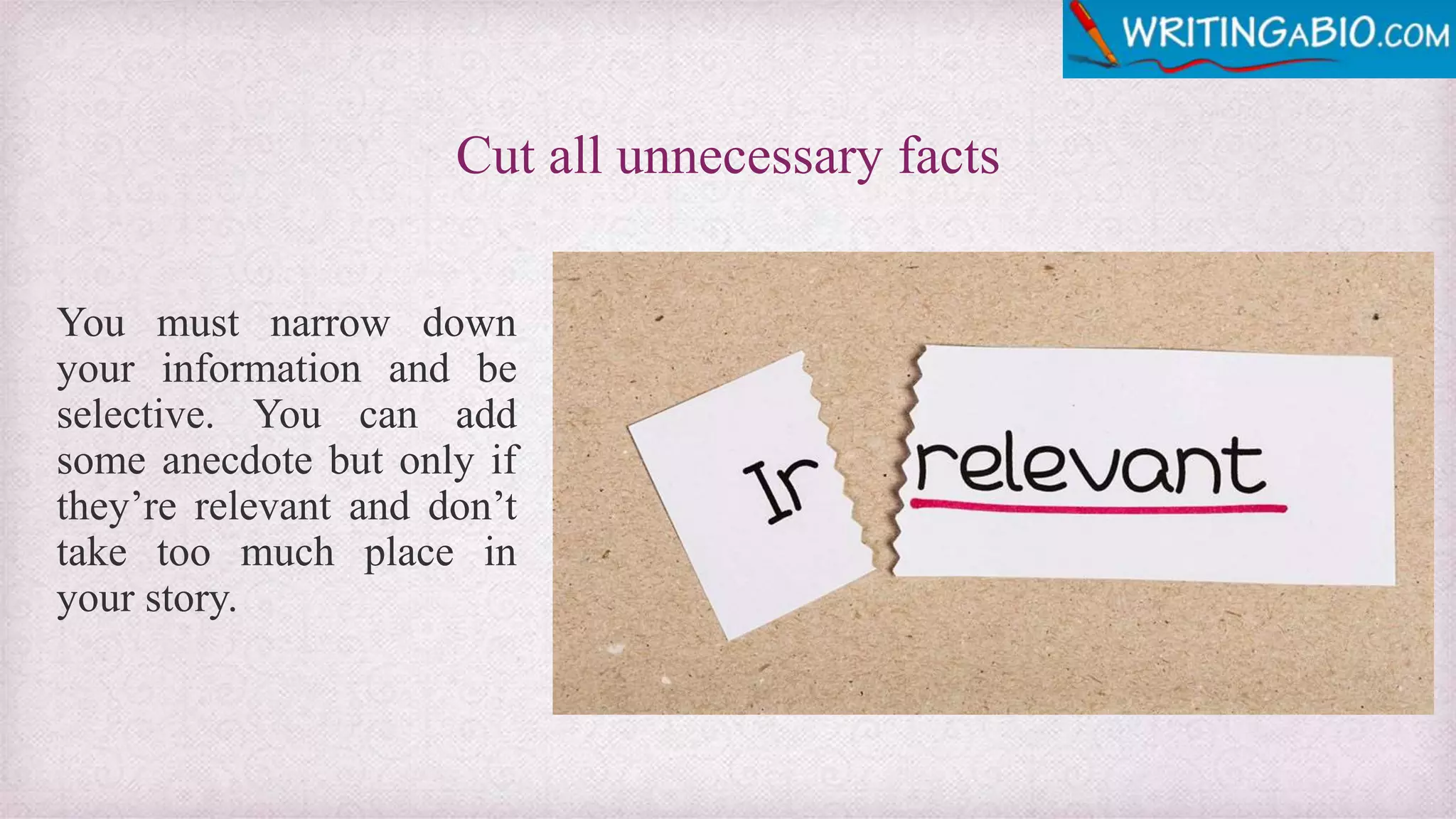 Cut all unnecessary facts
You must narrow down
your information and be
selective. You can add
some anecdote but only if
they’re relevant and don’t
take too much place in
your story.
 