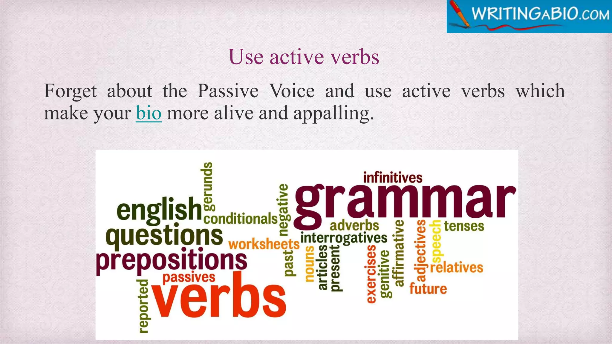 Use active verbs
Forget about the Passive Voice and use active verbs which
make your bio more alive and appalling.
 