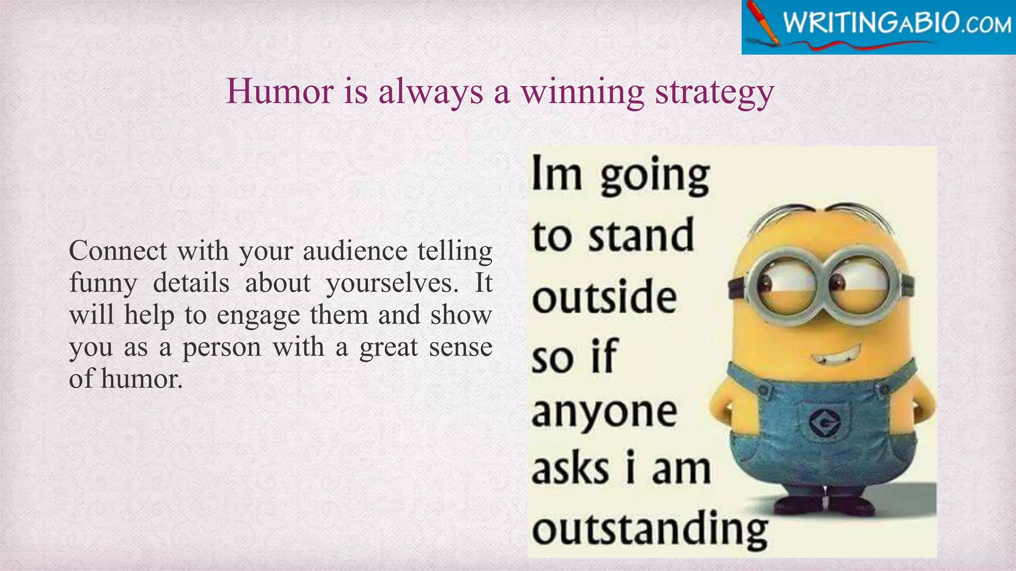 Humor is always a winning strategy
Connect with your audience telling
funny details about yourselves. It
will help to engage them and show
you as a person with a great sense
of humor.
 