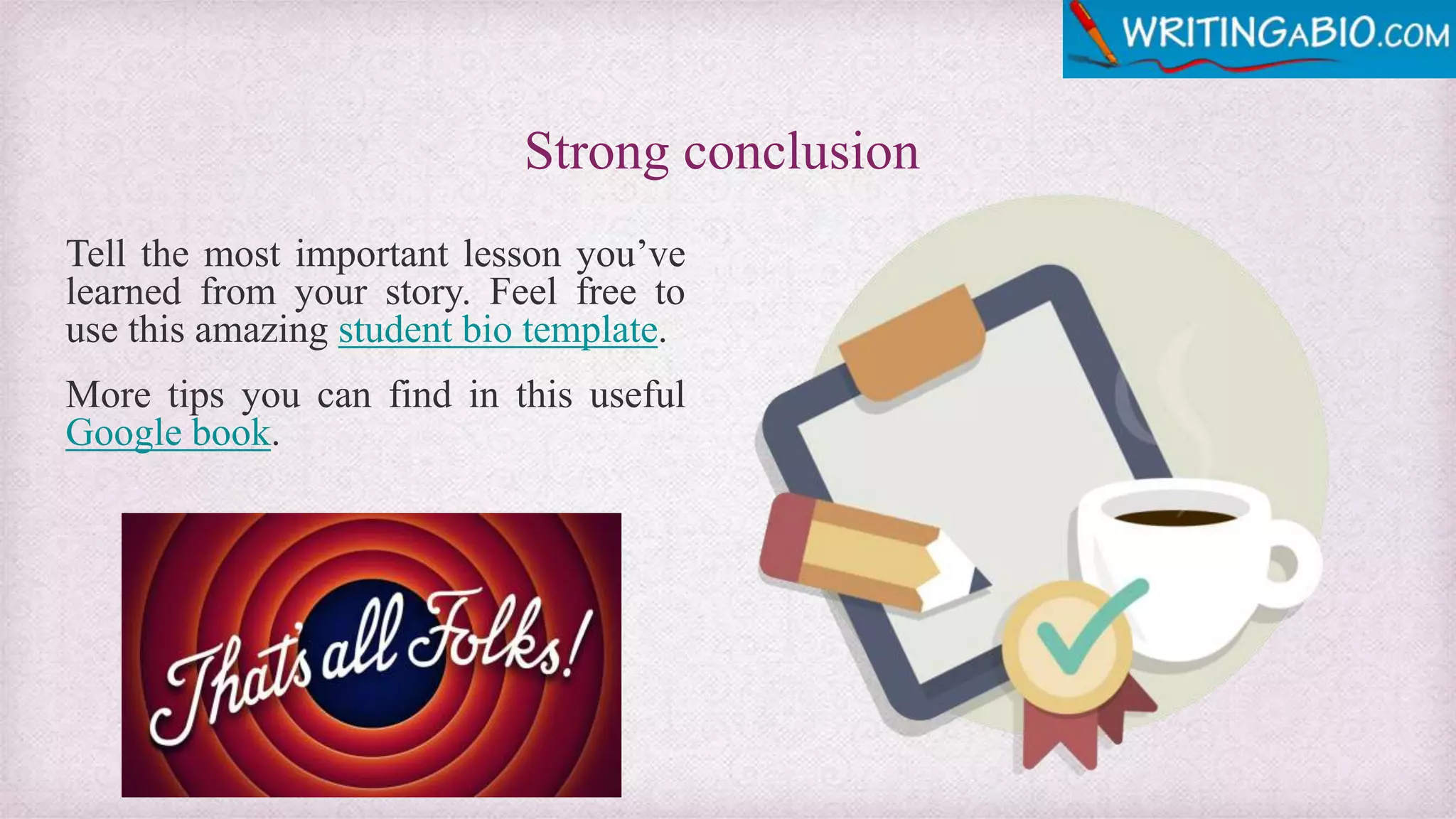 Strong conclusion
Tell the most important lesson you’ve
learned from your story. Feel free to
use this amazing student bio template.
More tips you can find in this useful
Google book.
 