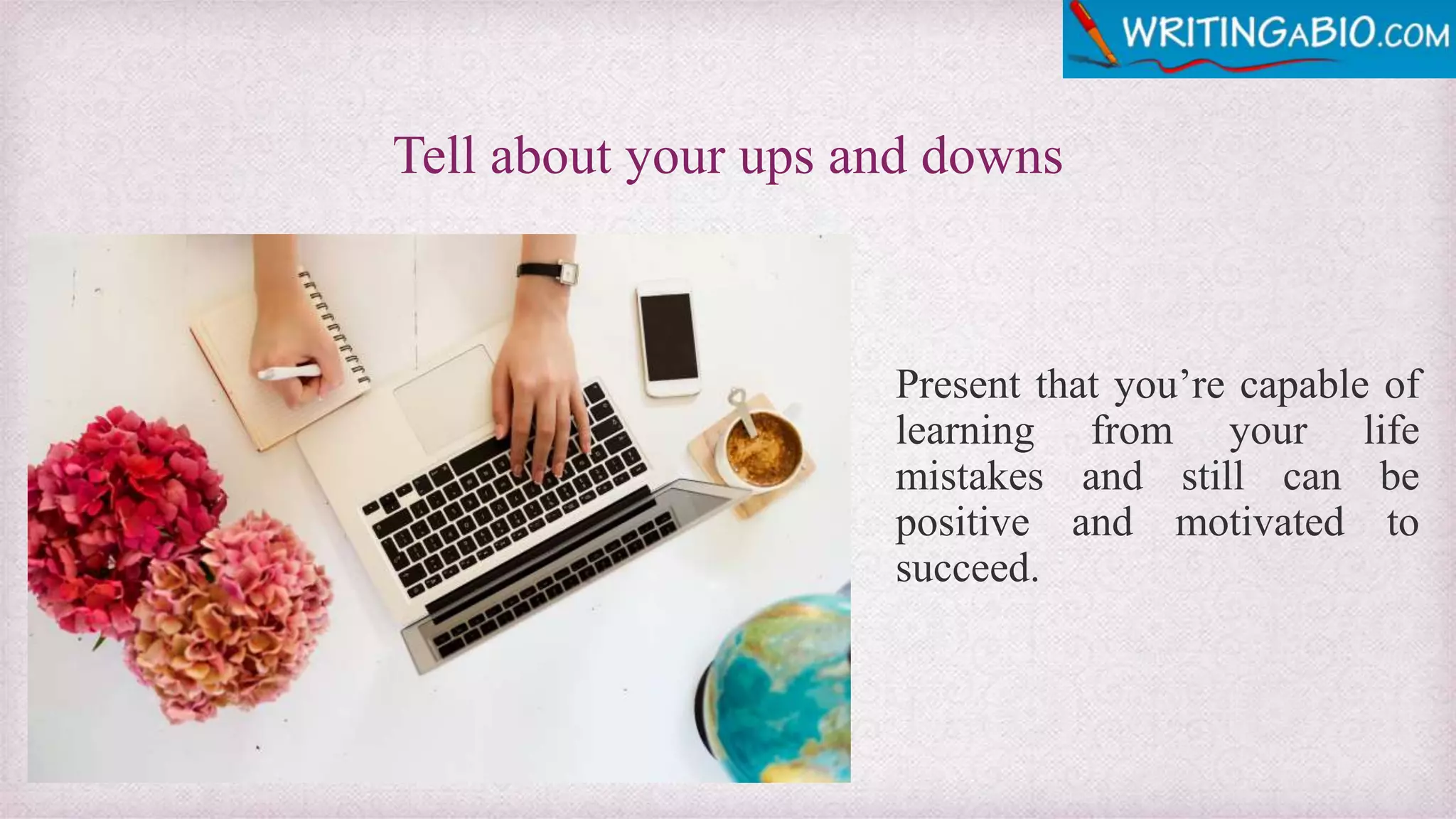 Tell about your ups and downs
Present that you’re capable of
learning from your life
mistakes and still can be
positive and motivated to
succeed.
 