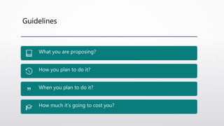 Guidelines
What you are proposing?
How you plan to do it?
When you plan to do it?
How much it’s going to cost you?
 