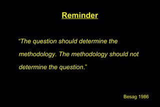 Reminder


“The question should determine the

methodology. The methodology should not

determine the question.”



                                     Besag 1986
 