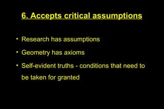 6. Accepts critical assumptions

• Research has assumptions

• Geometry has axioms

• Self-evident truths - conditions that need to
 be taken for granted
 