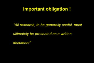 Important obligation !


“All research, to be generally useful, must

ultimately be presented as a written

document”
 