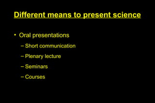 Different means to present science

• Oral presentations
  – Short communication
  – Plenary lecture
  – Seminars
  – Courses
 