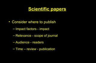 Scientific papers

• Consider where to publish
  – Impact factors - impact

  – Relevance - scope of journal

  – Audience - readers

  – Time – review - publication
 
