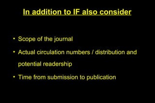 In addition to IF also consider


• Scope of the journal

• Actual circulation numbers / distribution and
 potential readership

• Time from submission to publication
 