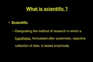 What is scientific ?

• Scientific

  – Designating the method of research in which a

    hypothesis, formulated after systematic, objective

    collection of data, is tested empirically
 
