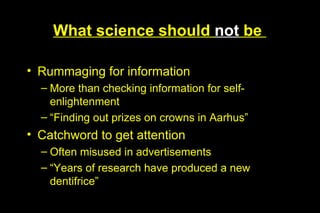 What science should not be

• Rummaging for information
  – More than checking information for self-
    enlightenment
  – “Finding out prizes on crowns in Aarhus”
• Catchword to get attention
  – Often misused in advertisements
  – “Years of research have produced a new
    dentifrice”
 