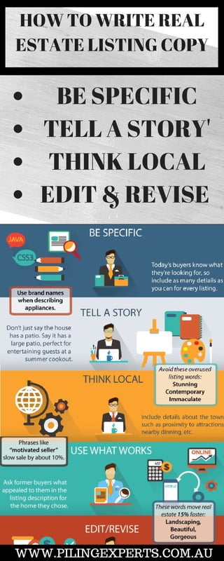HOW TO WRITE REAL
ESTATE LISTING COPY
BE SPECIFIC
TELL A STORY'
THINK LOCAL
EDIT & REVISE 
WWW.PILINGEXPERTS.COM.AU
 