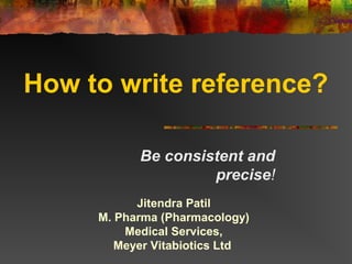 How to write reference?

           Be consistent and
                    precise!
           Jitendra Patil
     M. Pharma (Pharmacology)
         Medical Services,
        Meyer Vitabiotics Ltd
 