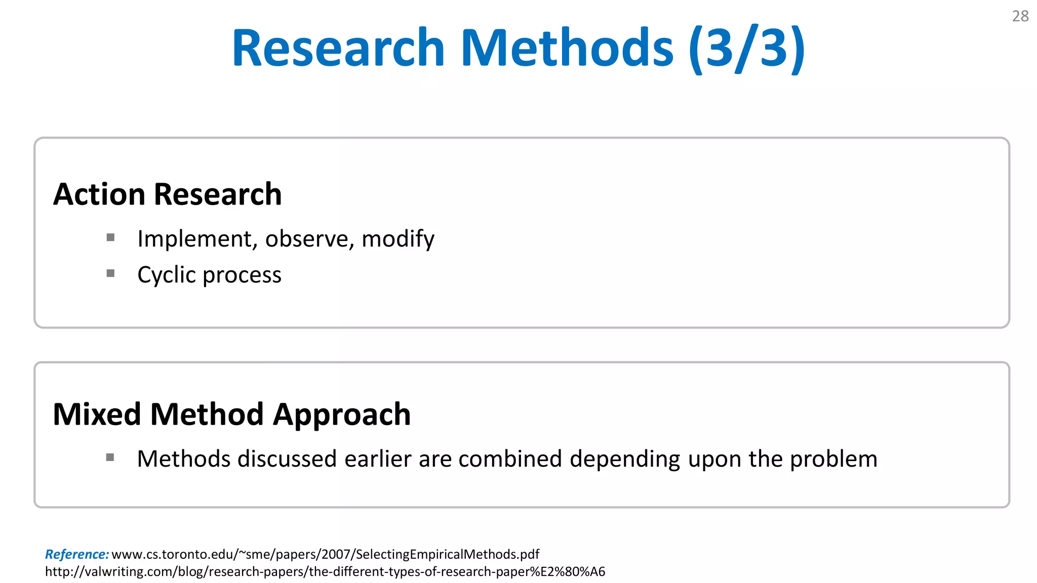 Research Methods (3/3)
28
Mixed Method Approach
 Methods discussed earlier are combined depending upon the problem
Action Research
 Implement, observe, modify
 Cyclic process
Reference:www.cs.toronto.edu/~sme/papers/2007/SelectingEmpiricalMethods.pdf
http://valwriting.com/blog/research-papers/the-different-types-of-research-paper%E2%80%A6
 