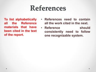 References
To list alphabetically
all the Reference
materials that have
been cited in the text
of the report.
• References need to contain
all the work cited in the next.
• Reference should
consistently need to follow
one recognizable system.
 