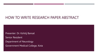 HOW TO WRITE RESEARCH PAPER ABSTRACT
Presenter: Dr. Kshitij Bansal
Senior Resident
Department of Neurology
Government Medical College, Kota
 