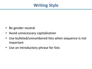 Writing Style



• Be gender neutral
• Avoid unnecessary capitalization
• Use bulleted/unnumbered lists when sequence is not
  important
• Use an introductory phrase for lists
 
