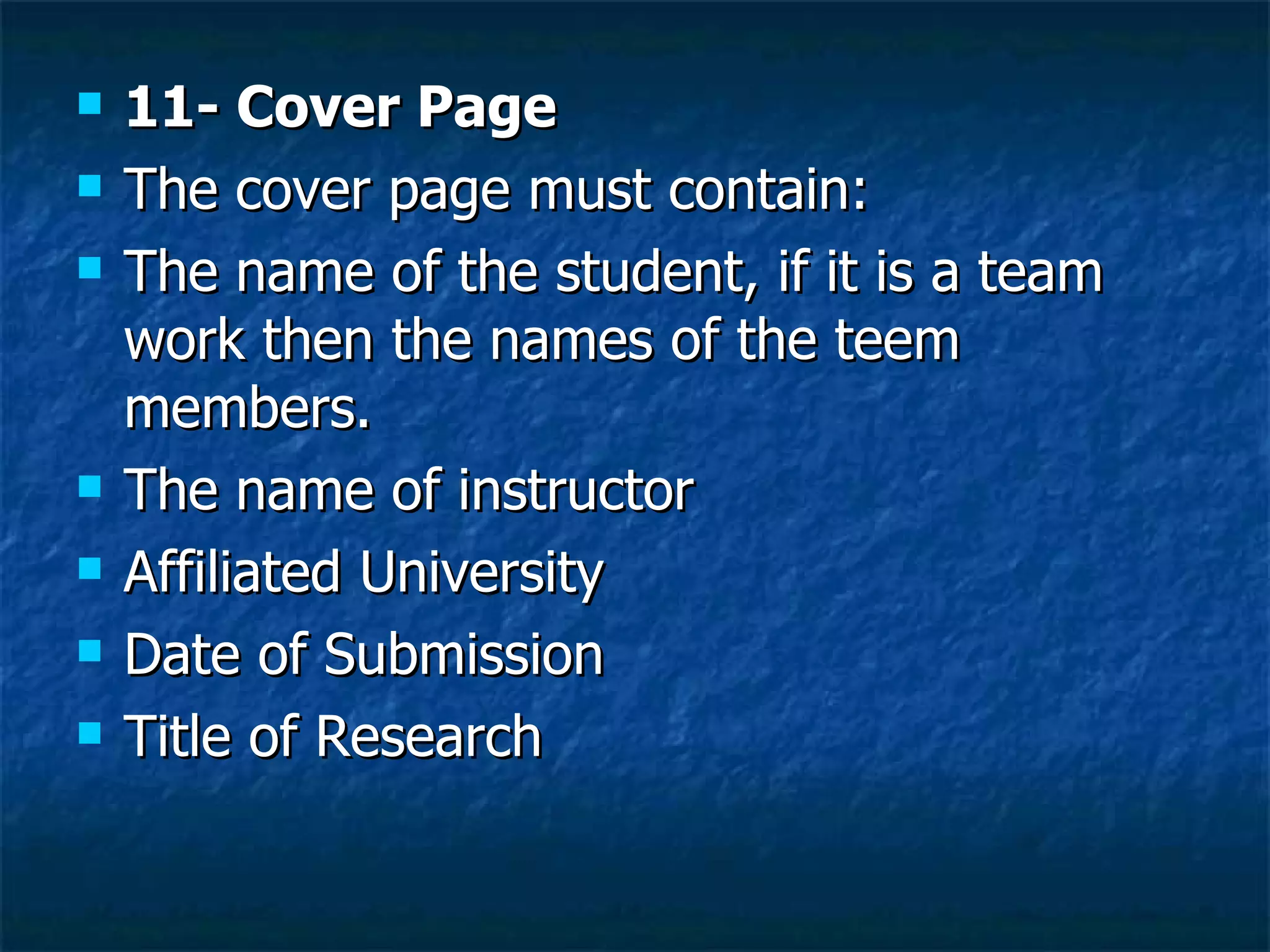 11- Cover Page The cover page must contain: The name of the student, if it is a team  work then the names of the teem members. The name of instructor  Affiliated University  Date of Submission Title of Research  