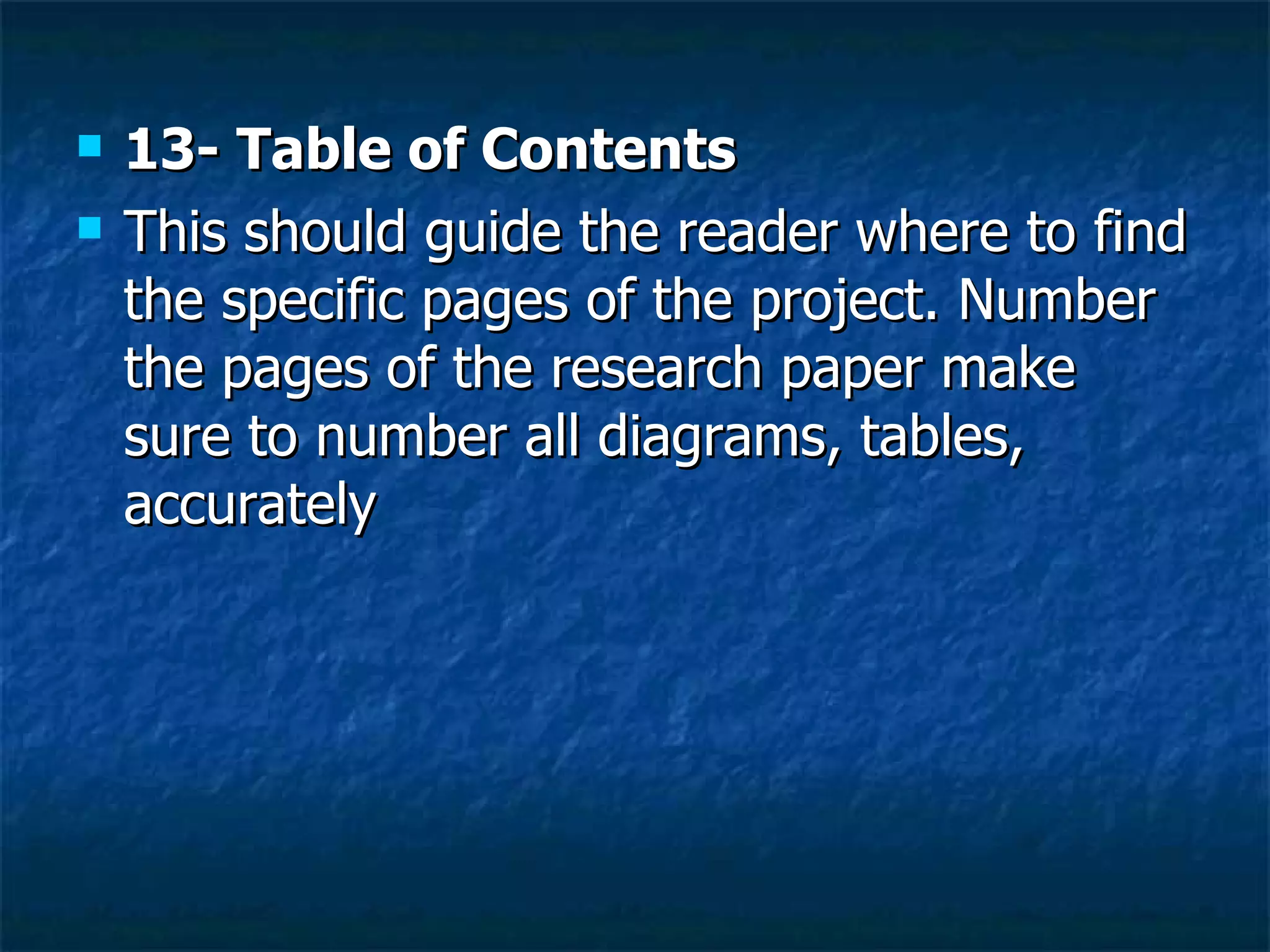 13- Table of Contents  This should guide the reader where to find the specific pages of the project. Number the pages of the research paper make sure to number all diagrams, tables, accurately  