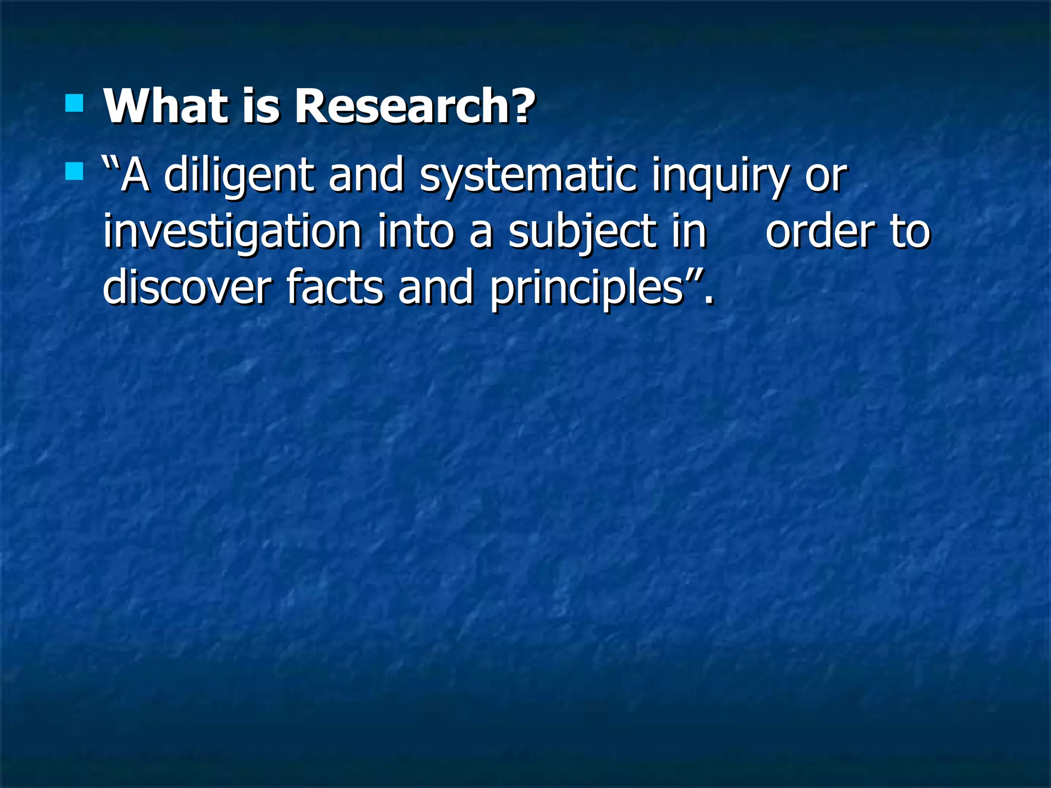 What is Research? “A diligent and systematic inquiry or investigation into a subject in  order to discover facts and principles”. 