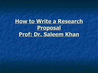 How to Write a Research Proposal Prof: Dr. Saleem Khan 