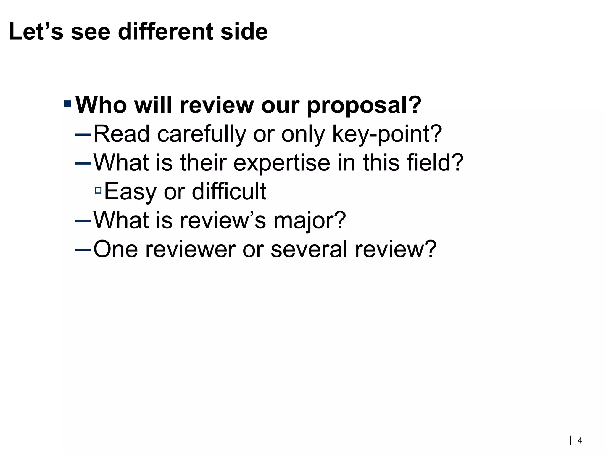 Let’s see different side
▪ Who will review our proposal?
– Read carefully or only key-point?
– What is their expertise in this field?
▫Easy or difficult
– What is review’s major?
– One reviewer or several review?
| 4