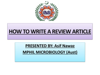 HOW TO WRITE A REVIEW ARTICLE
PRESENTED BY: Asif Nawaz
MPHIL MICROBIOLOGY (Aust)
 