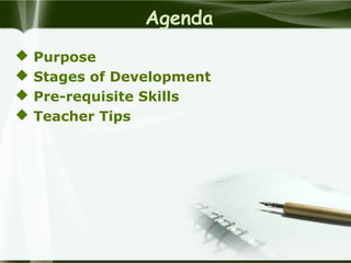 Agenda
 Purpose
 Stages of Development
 Pre-requisite Skills
 Teacher Tips
 