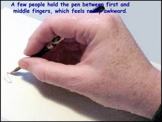 
A few people hold the pen between first and
middle fingers, which feels really awkward.
 