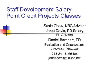Staff Development Salary Point Credit Projects Classes Susie Chow, NBC Advisor Janet Davis, PD Salary Pt. Advisor Daniel Barnhart, PD  Evaluation and Organization   213-241-6596-work 213-241-8466-fax [email_address] 