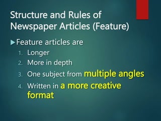 Structure and Rules of
Newspaper Articles (Feature)
Feature articles are
1. Longer
2. More in depth
3. One subject from multiple angles
4. Written in a more creative
format
 