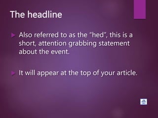 The headline
 Also referred to as the “hed”, this is a
short, attention grabbing statement
about the event.
 It will appear at the top of your article.
 