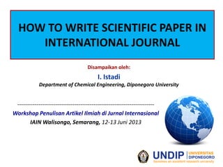 HOW TO WRITE SCIENTIFIC PAPER IN
INTERNATIONAL JOURNAL
------------------------------------------------------------------------
Workshop Penulisan Artikel Ilmiah di Jurnal Internasional
IAIN Walisongo, Semarang, 12-13 Juni 2013
Disampaikan oleh:
I. Istadi
Department of Chemical Engineering, Diponegoro University
 