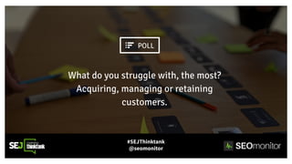 What do you struggle with, the most?
Acquiring, managing or retaining
customers.
#SEJThinktank
@seomonitor
POLL
 